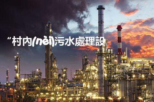 “村內(nèi)污水處理設(shè)備，助力綠色家園建設(shè)新篇章”